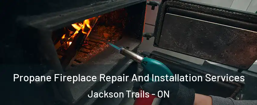 Propane Fireplace Repair And Installation Services Jackson Trails - ON